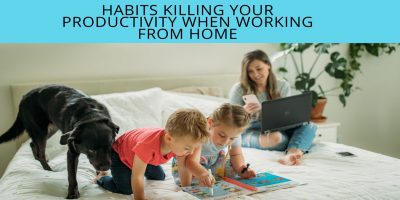 6 Habits Killing Your Productivity When Working from Home